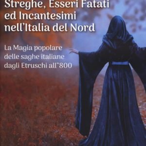 streghe, esseri fatati ed incantesimi nell'italia del nord. la magia popolare delle saghe italiane dagli etruschi all'800